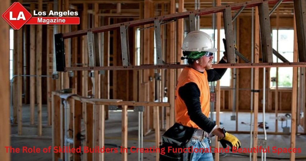 The Role of Skilled Builders in Creating Functional and Beautiful Spaces